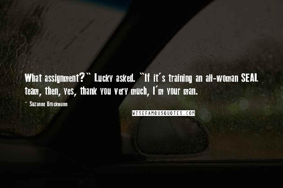 Suzanne Brockmann Quotes: What assignment?" Lucky asked. "If it's training an all-woman SEAL team, then, yes, thank you very much, I'm your man.