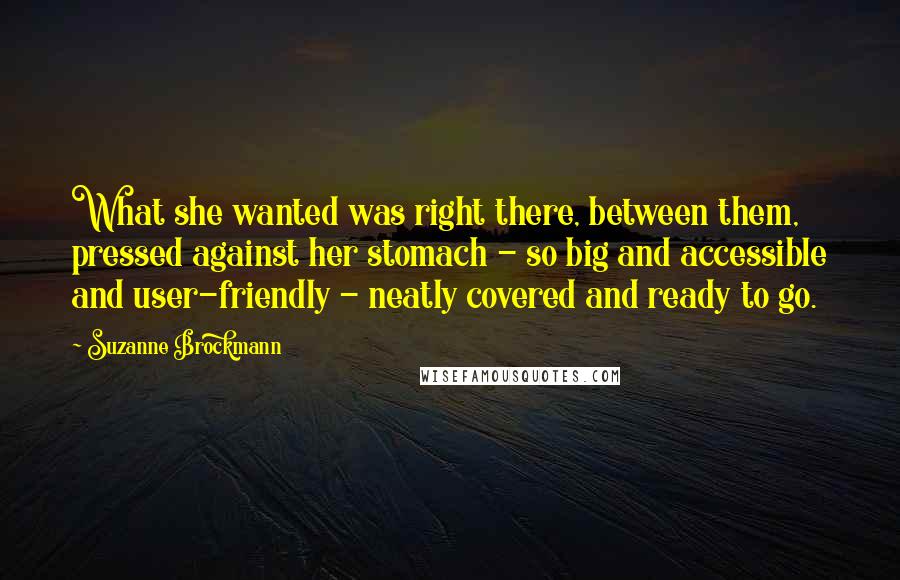 Suzanne Brockmann Quotes: What she wanted was right there, between them, pressed against her stomach - so big and accessible and user-friendly - neatly covered and ready to go.