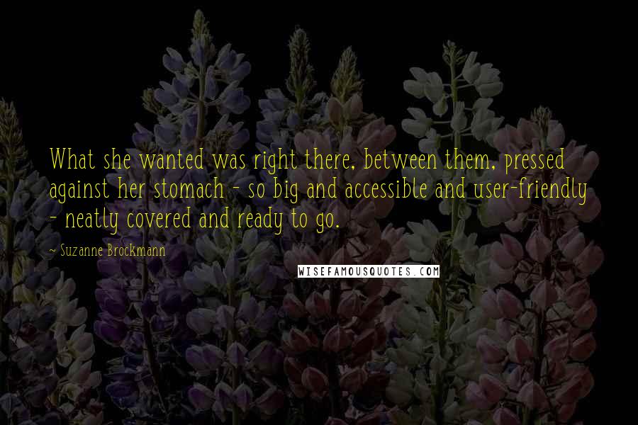 Suzanne Brockmann Quotes: What she wanted was right there, between them, pressed against her stomach - so big and accessible and user-friendly - neatly covered and ready to go.