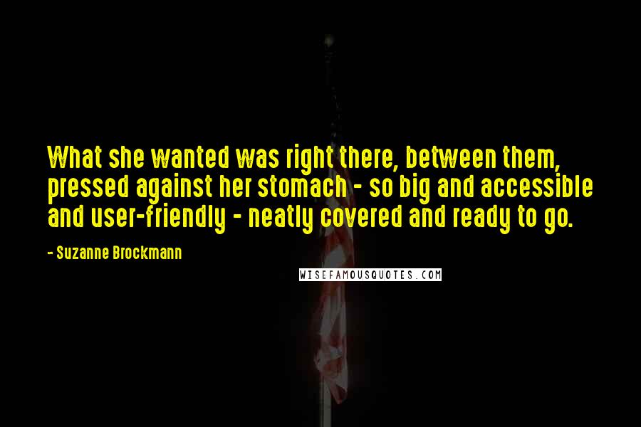 Suzanne Brockmann Quotes: What she wanted was right there, between them, pressed against her stomach - so big and accessible and user-friendly - neatly covered and ready to go.