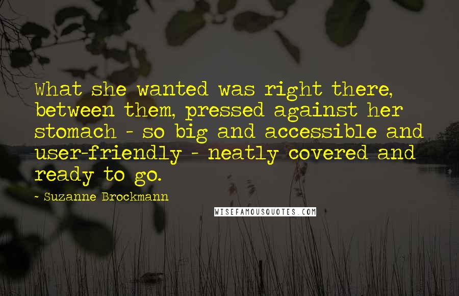 Suzanne Brockmann Quotes: What she wanted was right there, between them, pressed against her stomach - so big and accessible and user-friendly - neatly covered and ready to go.