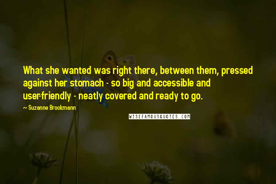 Suzanne Brockmann Quotes: What she wanted was right there, between them, pressed against her stomach - so big and accessible and user-friendly - neatly covered and ready to go.