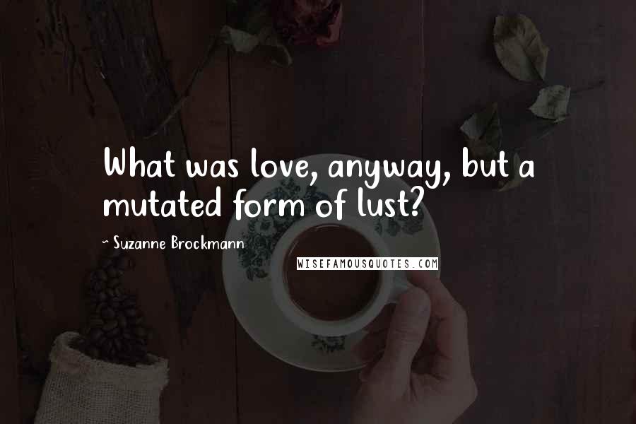 Suzanne Brockmann Quotes: What was love, anyway, but a mutated form of lust?