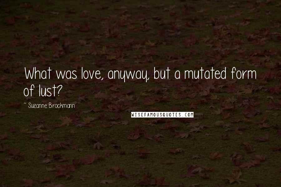 Suzanne Brockmann Quotes: What was love, anyway, but a mutated form of lust?