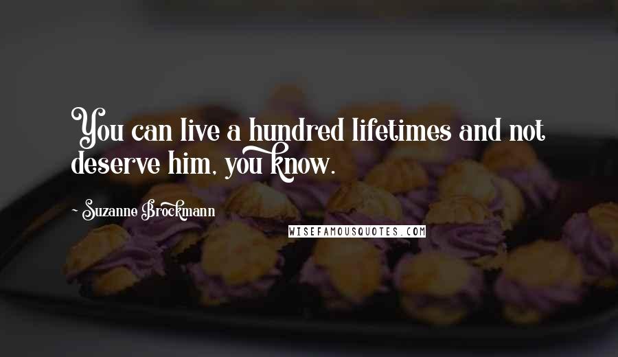 Suzanne Brockmann Quotes: You can live a hundred lifetimes and not deserve him, you know.