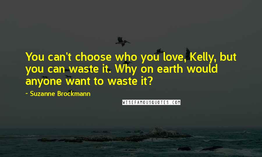 Suzanne Brockmann Quotes: You can't choose who you love, Kelly, but you can waste it. Why on earth would anyone want to waste it?