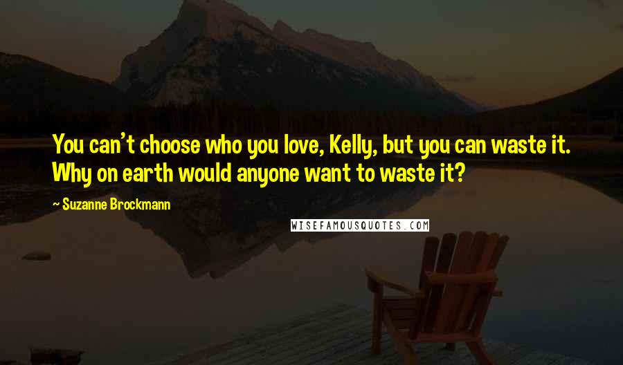 Suzanne Brockmann Quotes: You can't choose who you love, Kelly, but you can waste it. Why on earth would anyone want to waste it?