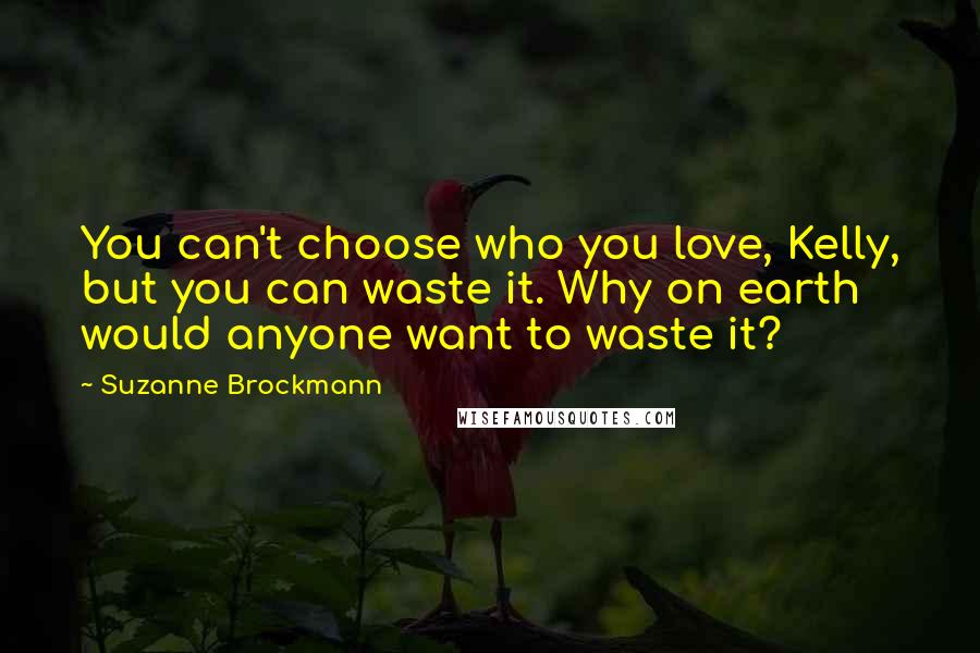 Suzanne Brockmann Quotes: You can't choose who you love, Kelly, but you can waste it. Why on earth would anyone want to waste it?