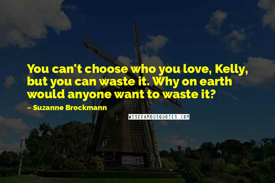 Suzanne Brockmann Quotes: You can't choose who you love, Kelly, but you can waste it. Why on earth would anyone want to waste it?