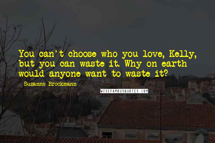 Suzanne Brockmann Quotes: You can't choose who you love, Kelly, but you can waste it. Why on earth would anyone want to waste it?