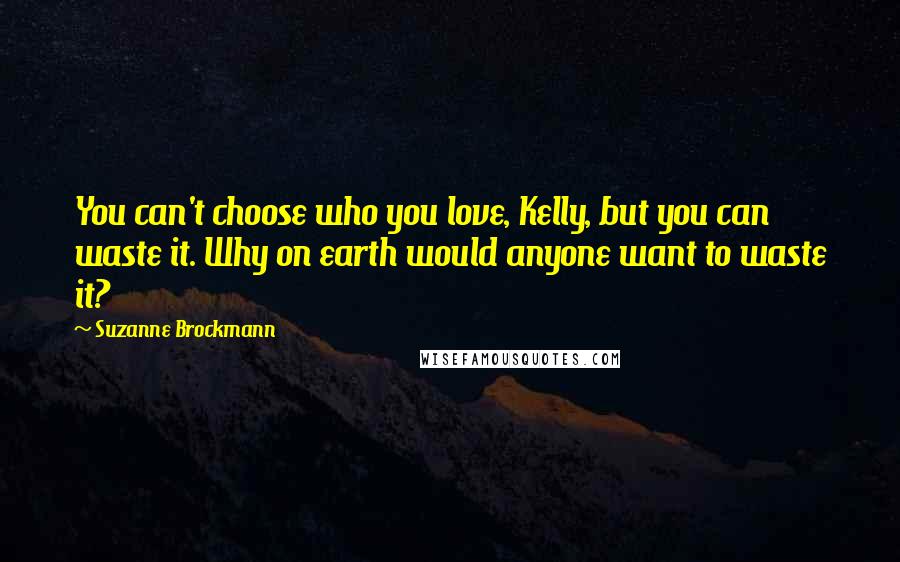 Suzanne Brockmann Quotes: You can't choose who you love, Kelly, but you can waste it. Why on earth would anyone want to waste it?