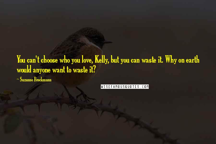 Suzanne Brockmann Quotes: You can't choose who you love, Kelly, but you can waste it. Why on earth would anyone want to waste it?