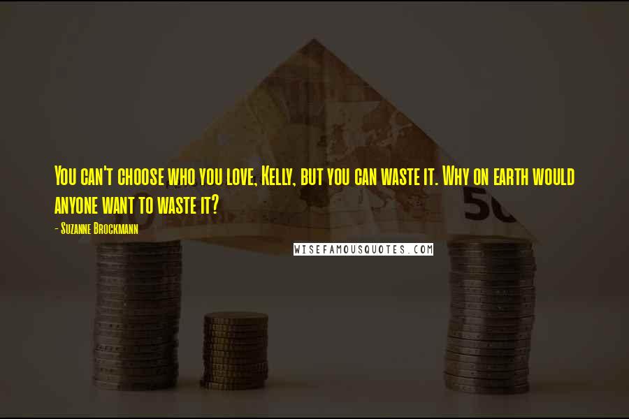 Suzanne Brockmann Quotes: You can't choose who you love, Kelly, but you can waste it. Why on earth would anyone want to waste it?