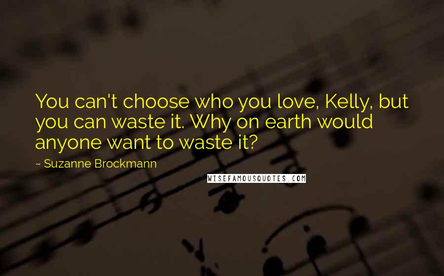 Suzanne Brockmann Quotes: You can't choose who you love, Kelly, but you can waste it. Why on earth would anyone want to waste it?