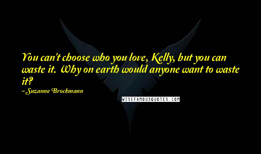 Suzanne Brockmann Quotes: You can't choose who you love, Kelly, but you can waste it. Why on earth would anyone want to waste it?
