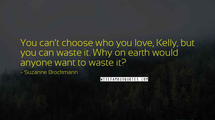 Suzanne Brockmann Quotes: You can't choose who you love, Kelly, but you can waste it. Why on earth would anyone want to waste it?