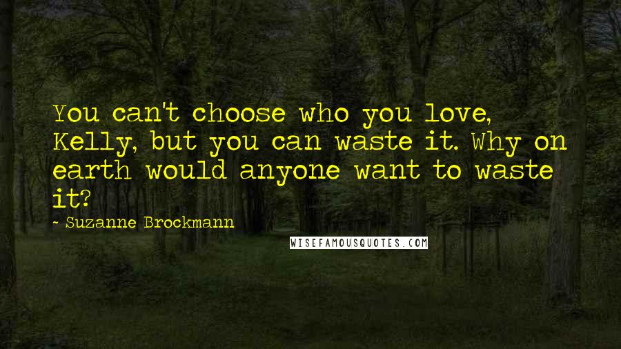 Suzanne Brockmann Quotes: You can't choose who you love, Kelly, but you can waste it. Why on earth would anyone want to waste it?