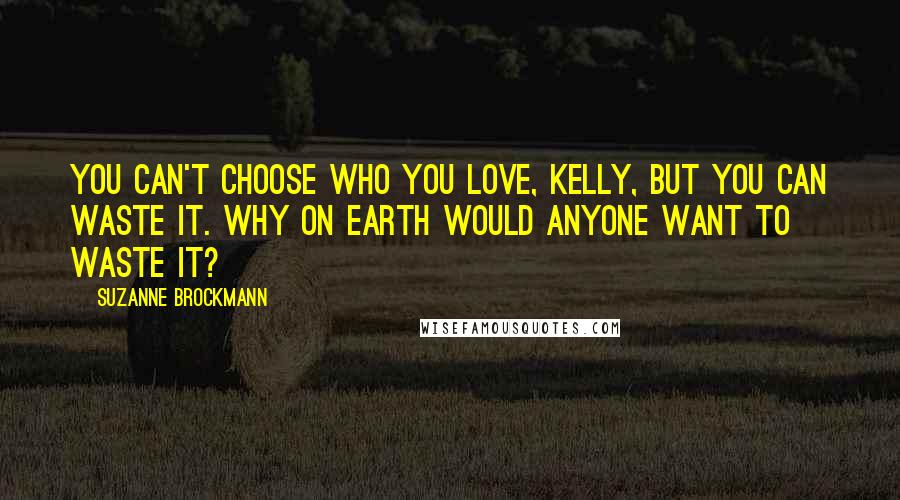 Suzanne Brockmann Quotes: You can't choose who you love, Kelly, but you can waste it. Why on earth would anyone want to waste it?