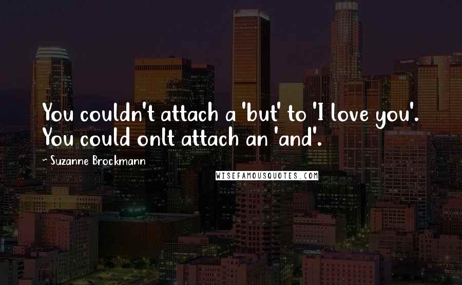 Suzanne Brockmann Quotes: You couldn't attach a 'but' to 'I love you'. You could onlt attach an 'and'.