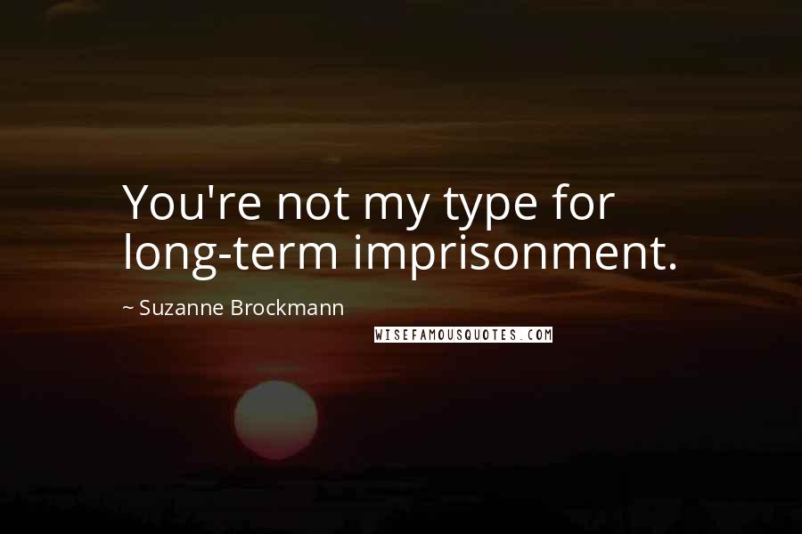 Suzanne Brockmann Quotes: You're not my type for long-term imprisonment.