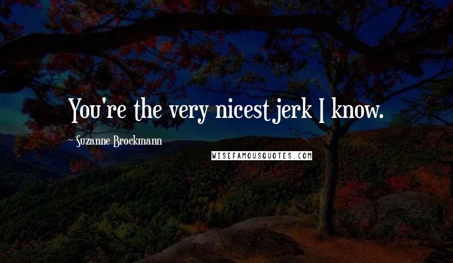 Suzanne Brockmann Quotes: You're the very nicest jerk I know.