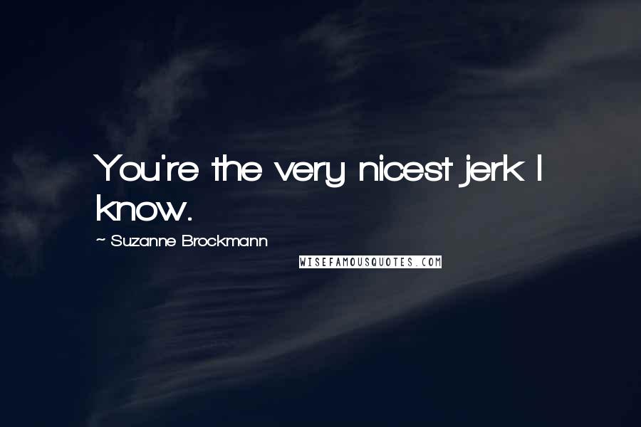 Suzanne Brockmann Quotes: You're the very nicest jerk I know.