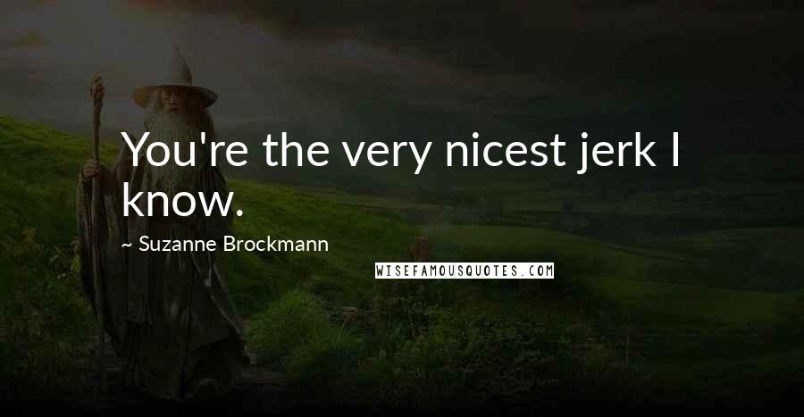 Suzanne Brockmann Quotes: You're the very nicest jerk I know.