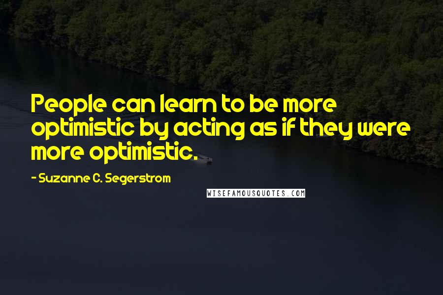 Suzanne C. Segerstrom Quotes: People can learn to be more optimistic by acting as if they were more optimistic.