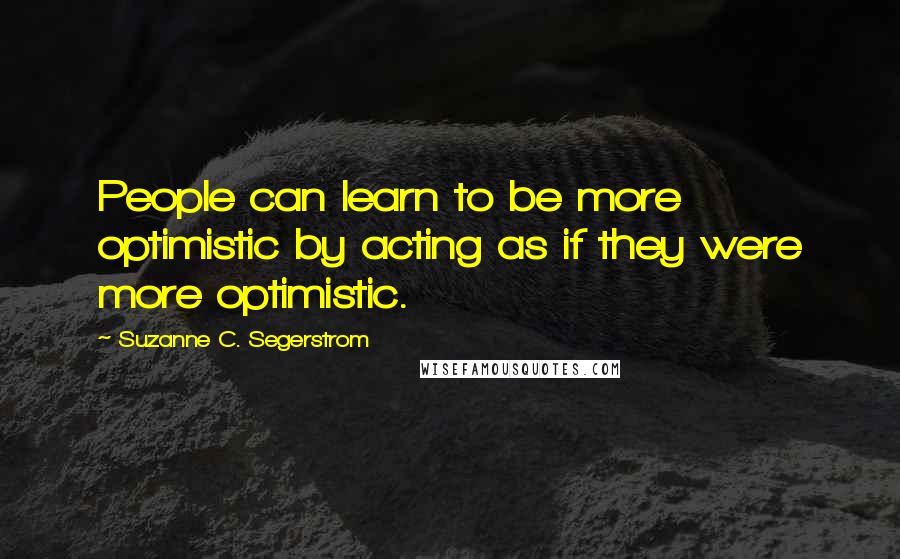 Suzanne C. Segerstrom Quotes: People can learn to be more optimistic by acting as if they were more optimistic.