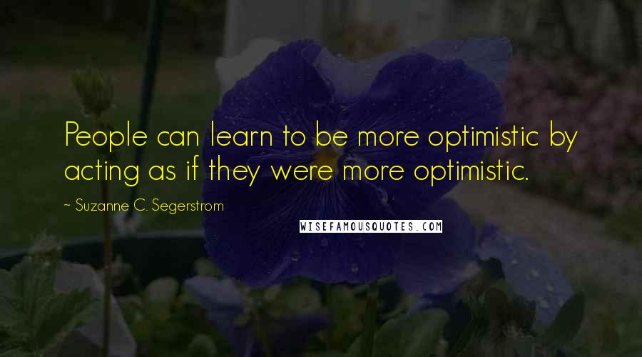 Suzanne C. Segerstrom Quotes: People can learn to be more optimistic by acting as if they were more optimistic.