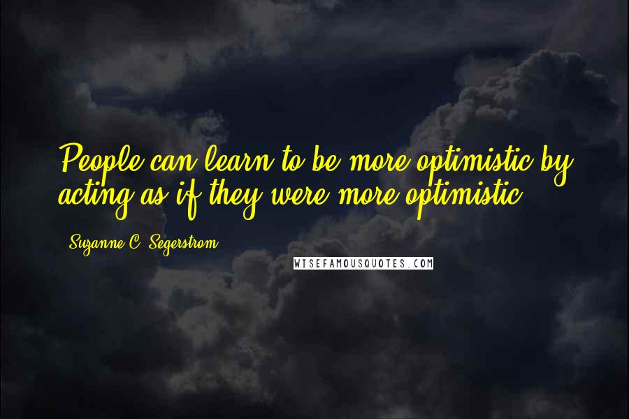 Suzanne C. Segerstrom Quotes: People can learn to be more optimistic by acting as if they were more optimistic.