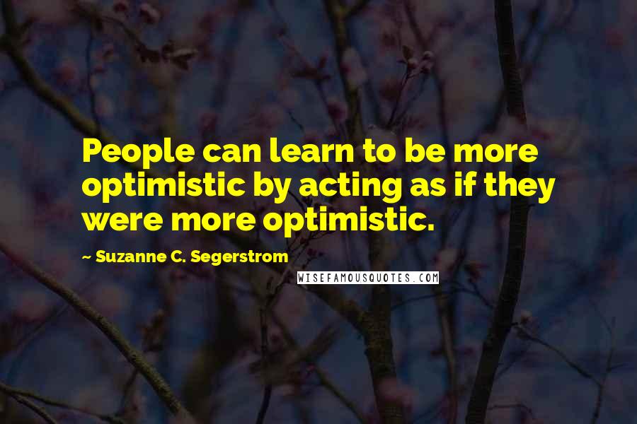 Suzanne C. Segerstrom Quotes: People can learn to be more optimistic by acting as if they were more optimistic.