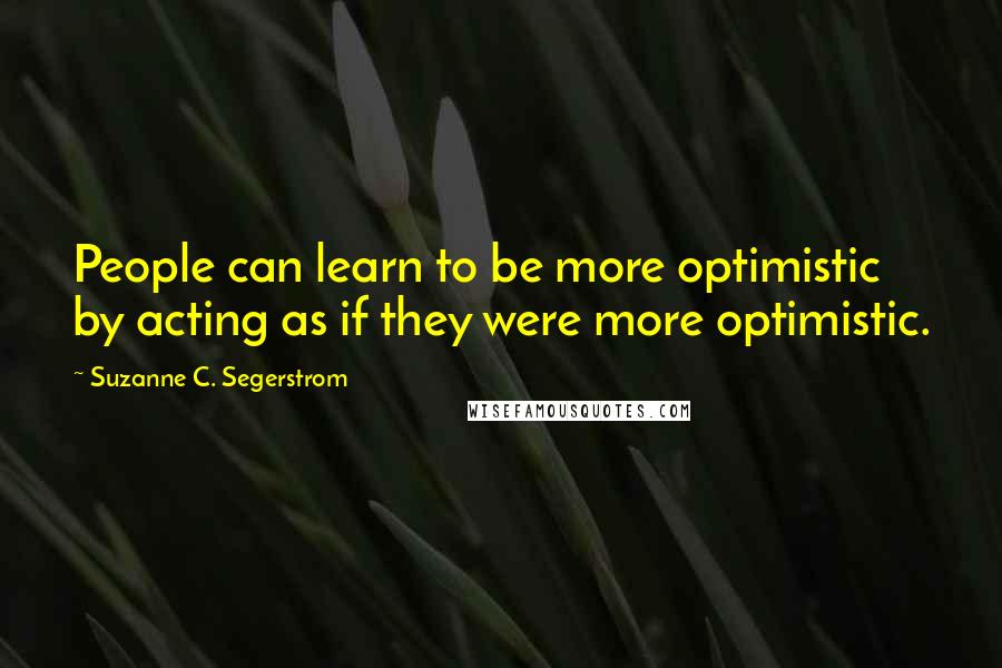 Suzanne C. Segerstrom Quotes: People can learn to be more optimistic by acting as if they were more optimistic.