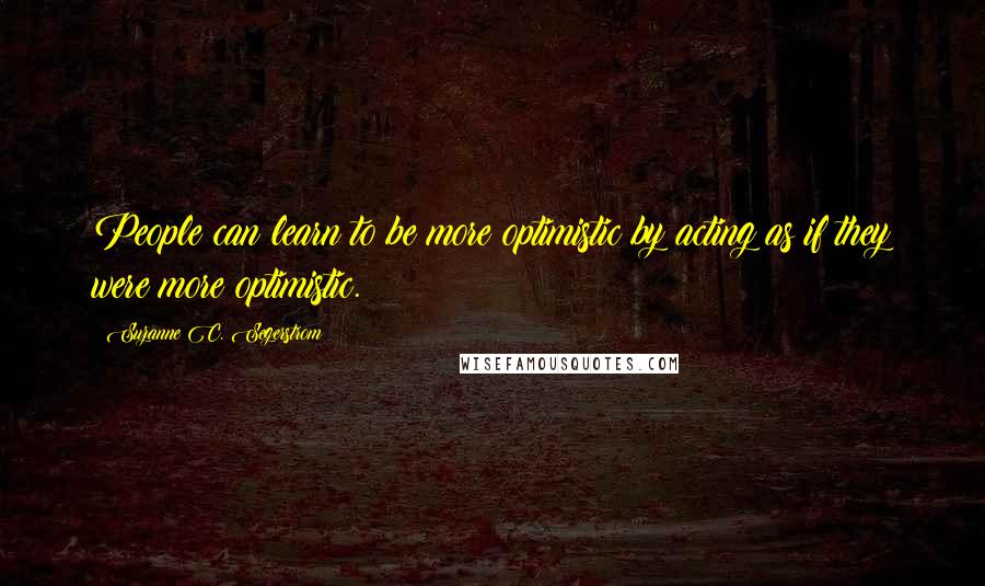 Suzanne C. Segerstrom Quotes: People can learn to be more optimistic by acting as if they were more optimistic.