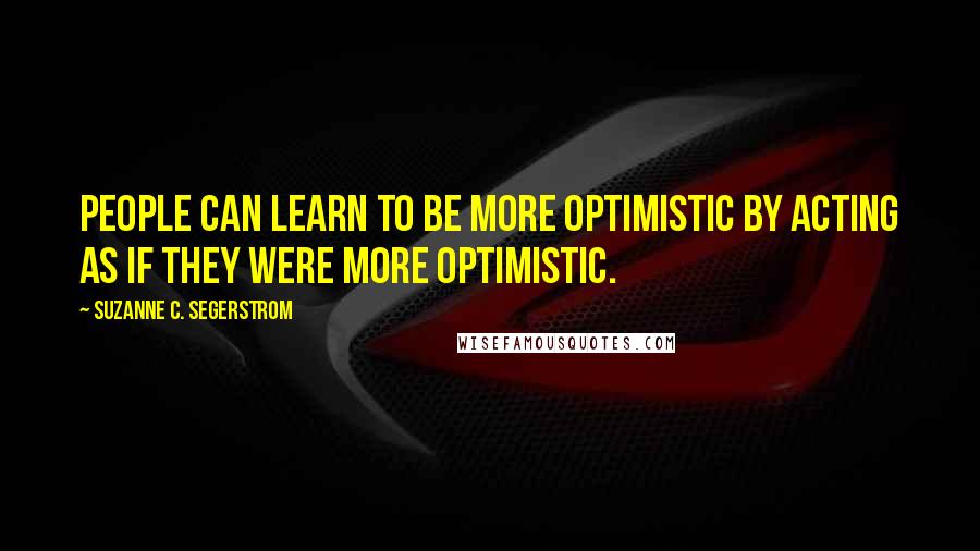 Suzanne C. Segerstrom Quotes: People can learn to be more optimistic by acting as if they were more optimistic.