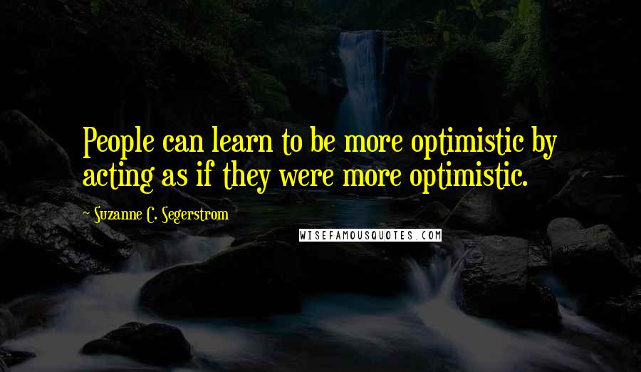 Suzanne C. Segerstrom Quotes: People can learn to be more optimistic by acting as if they were more optimistic.