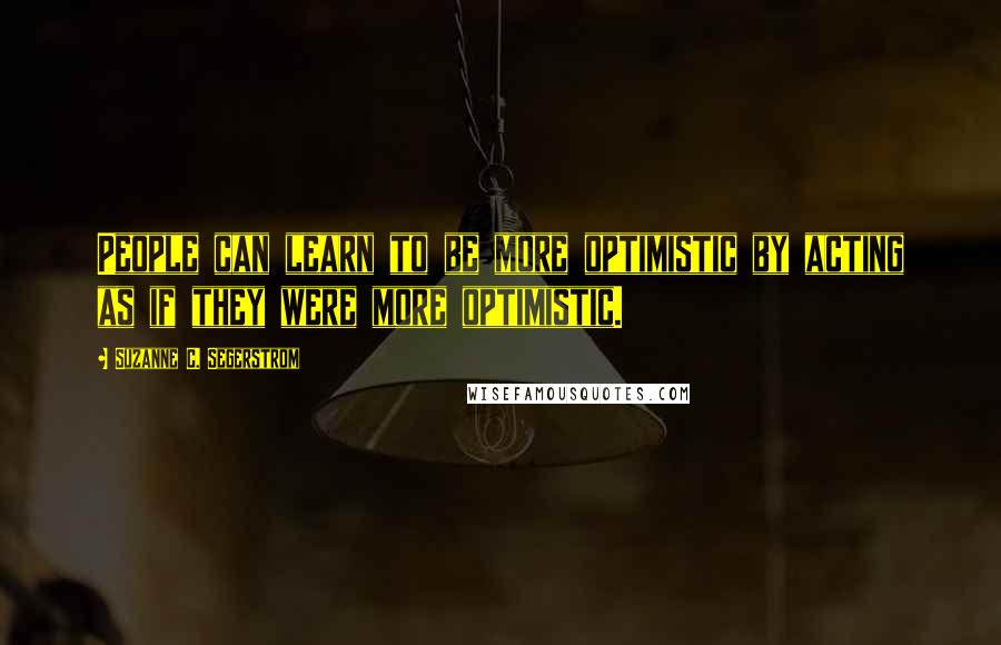 Suzanne C. Segerstrom Quotes: People can learn to be more optimistic by acting as if they were more optimistic.