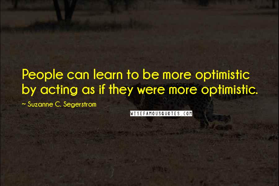 Suzanne C. Segerstrom Quotes: People can learn to be more optimistic by acting as if they were more optimistic.