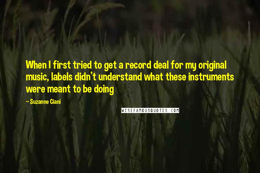 Suzanne Ciani Quotes: When I first tried to get a record deal for my original music, labels didn't understand what these instruments were meant to be doing