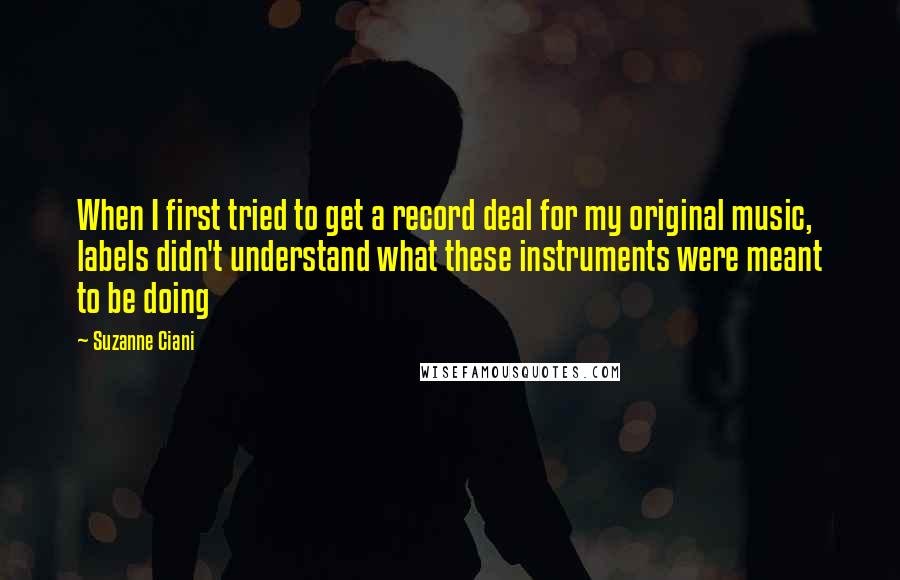 Suzanne Ciani Quotes: When I first tried to get a record deal for my original music, labels didn't understand what these instruments were meant to be doing