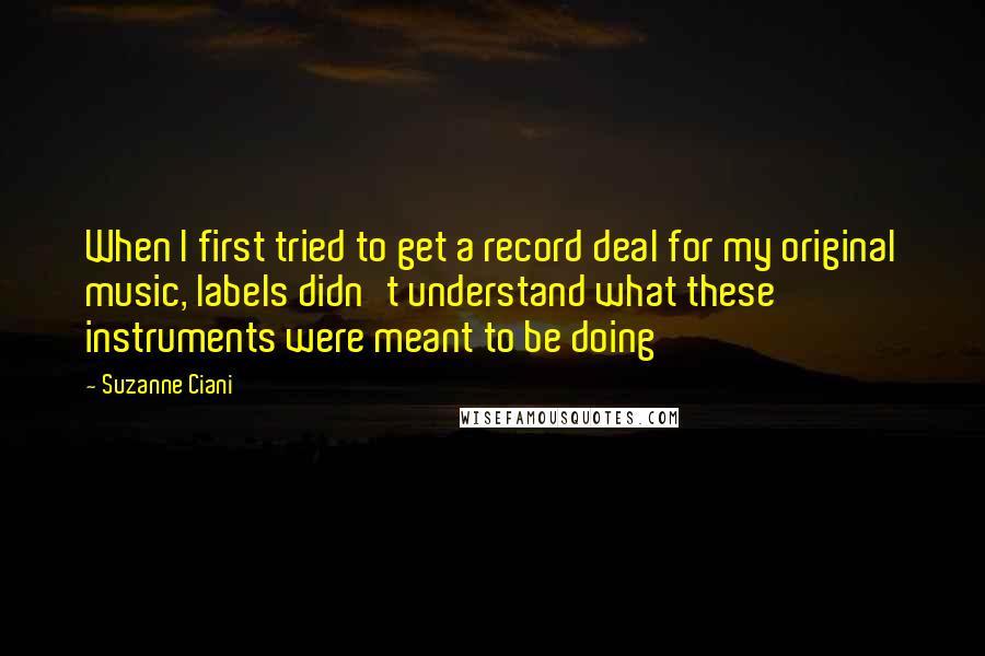 Suzanne Ciani Quotes: When I first tried to get a record deal for my original music, labels didn't understand what these instruments were meant to be doing