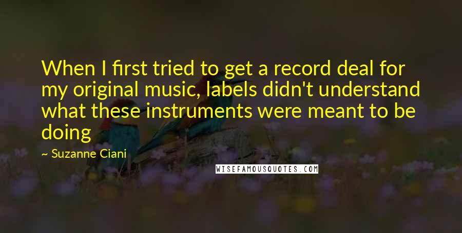 Suzanne Ciani Quotes: When I first tried to get a record deal for my original music, labels didn't understand what these instruments were meant to be doing