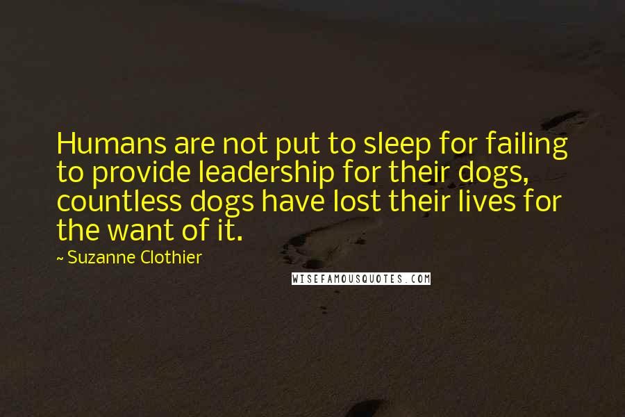 Suzanne Clothier Quotes: Humans are not put to sleep for failing to provide leadership for their dogs, countless dogs have lost their lives for the want of it.