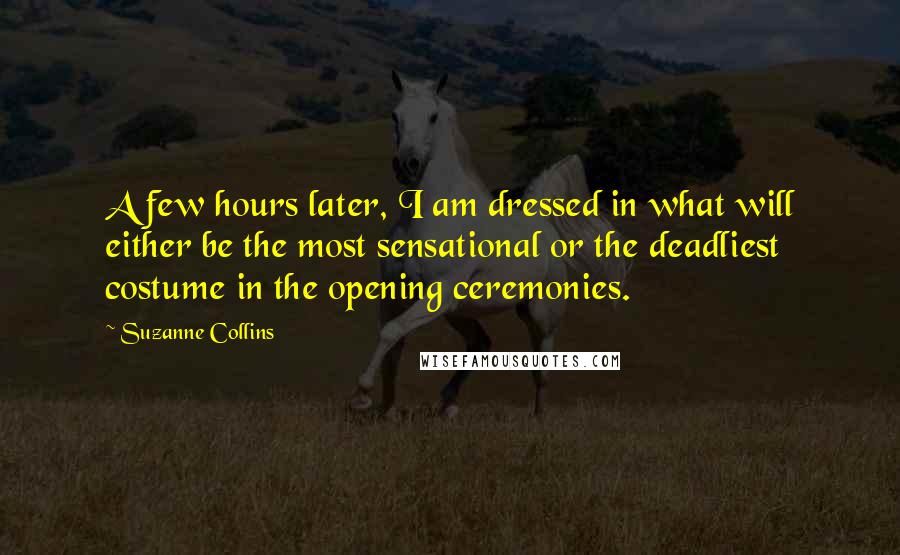 Suzanne Collins Quotes: A few hours later, I am dressed in what will either be the most sensational or the deadliest costume in the opening ceremonies.