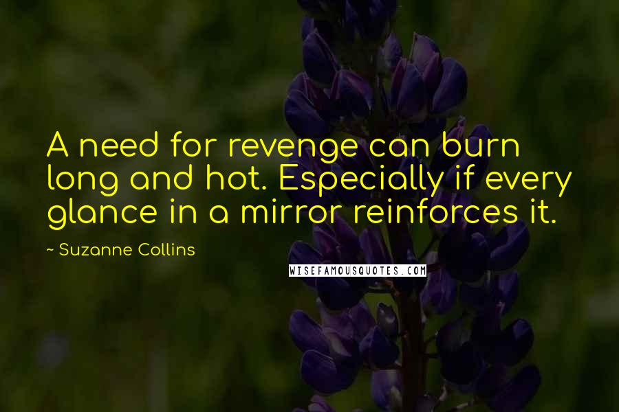 Suzanne Collins Quotes: A need for revenge can burn long and hot. Especially if every glance in a mirror reinforces it.