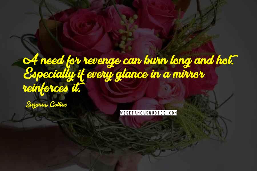 Suzanne Collins Quotes: A need for revenge can burn long and hot. Especially if every glance in a mirror reinforces it.