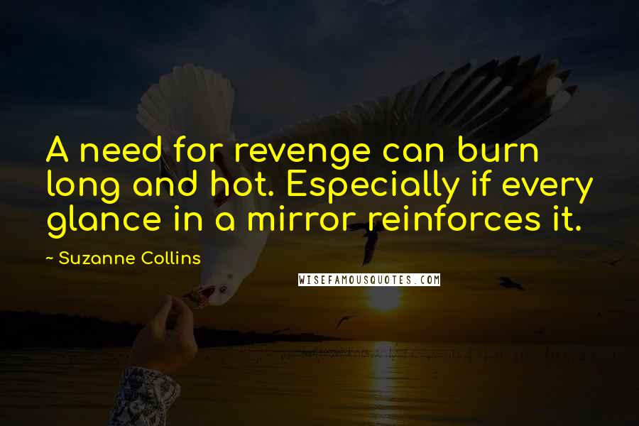 Suzanne Collins Quotes: A need for revenge can burn long and hot. Especially if every glance in a mirror reinforces it.