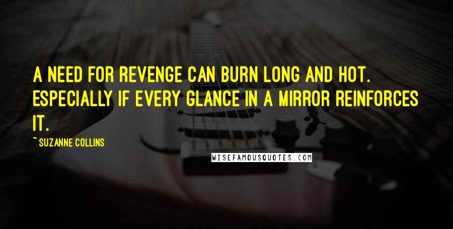 Suzanne Collins Quotes: A need for revenge can burn long and hot. Especially if every glance in a mirror reinforces it.