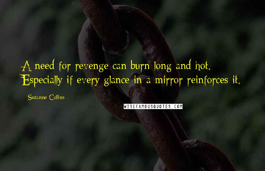 Suzanne Collins Quotes: A need for revenge can burn long and hot. Especially if every glance in a mirror reinforces it.