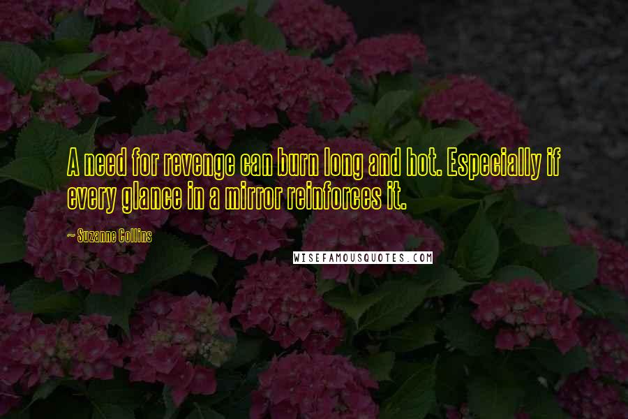 Suzanne Collins Quotes: A need for revenge can burn long and hot. Especially if every glance in a mirror reinforces it.